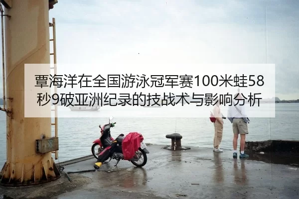 覃海洋在全国游泳冠军赛100米蛙58秒9破亚洲纪录的技战术与影响分析