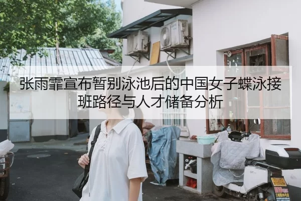 张雨霏宣布暂别泳池后的中国女子蝶泳接班路径与人才储备分析