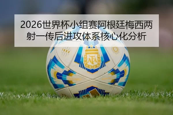 2026世界杯小组赛阿根廷梅西两射一传后进攻体系核心化分析