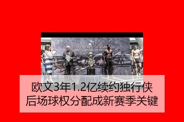 欧文3年1.2亿续约独行侠 后场球权分配成新赛季关键